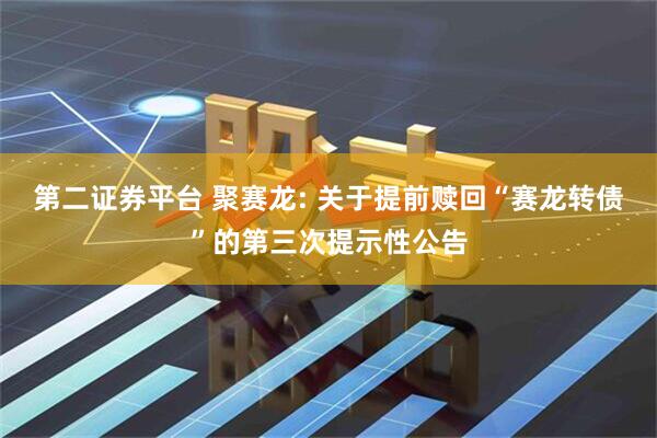 第二证券平台 聚赛龙: 关于提前赎回“赛龙转债”的第三次提示性公告