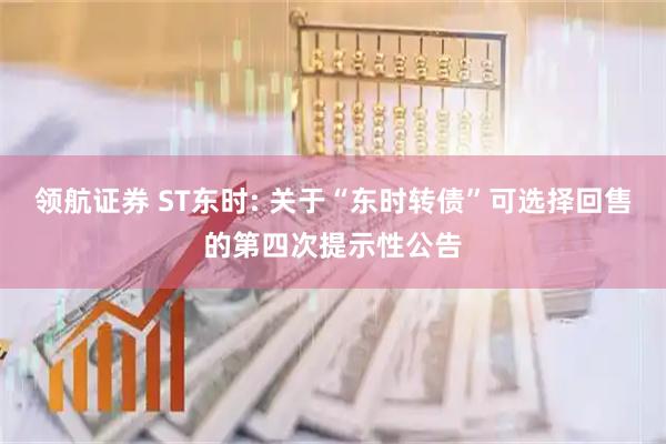 领航证券 ST东时: 关于“东时转债”可选择回售的第四次提示性公告