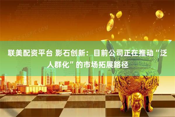 联美配资平台 影石创新：目前公司正在推动“泛人群化”的市场拓展路径
