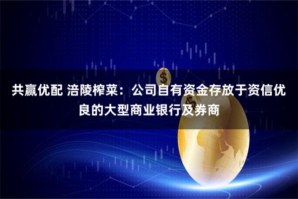 共赢优配 涪陵榨菜：公司自有资金存放于资信优良的大型商业银行及券商