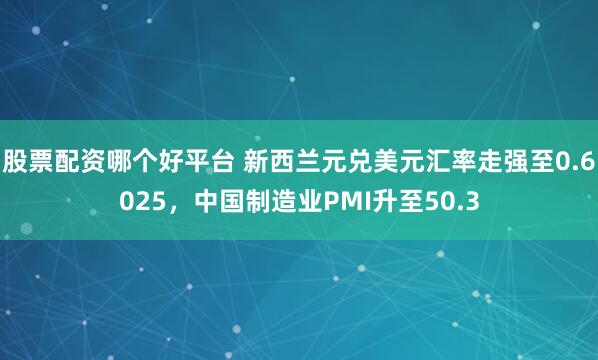 股票配资哪个好平台 新西兰元兑美元汇率走强至0.6025，中国制造业PMI升至50.3
