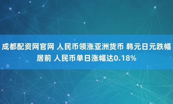 成都配资网官网 人民币领涨亚洲货币 韩元日元跌幅居前 人民币单日涨幅达0.18%