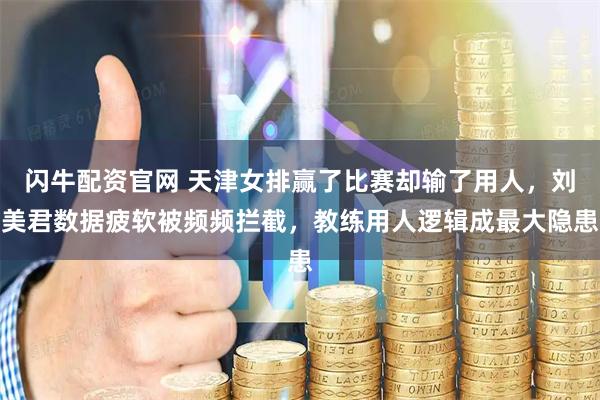 闪牛配资官网 天津女排赢了比赛却输了用人，刘美君数据疲软被频频拦截，教练用人逻辑成最大隐患