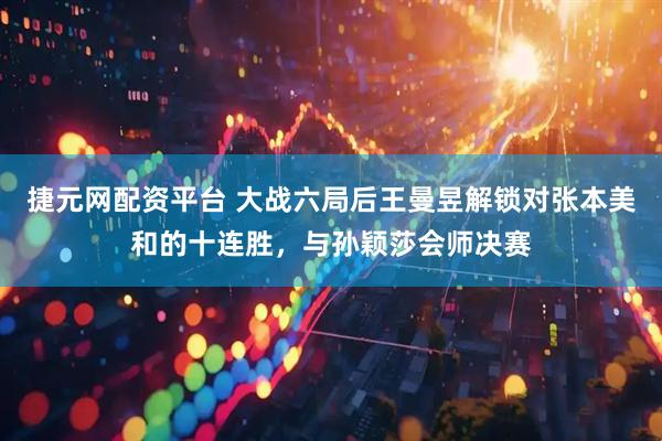 捷元网配资平台 大战六局后王曼昱解锁对张本美和的十连胜，与孙颖莎会师决赛