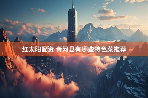 红太阳配资 青河县有哪些特色菜推荐