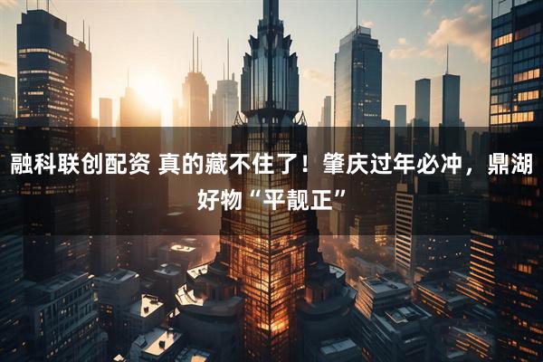 融科联创配资 真的藏不住了！肇庆过年必冲，鼎湖好物“平靓正”