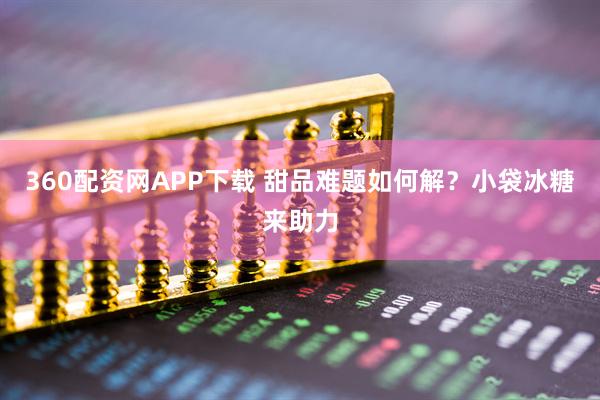 360配资网APP下载 甜品难题如何解？小袋冰糖来助力